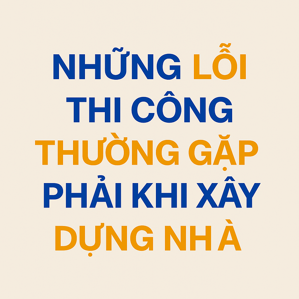 những lỗi thi công thường gặp phải khi xây dựng nhà